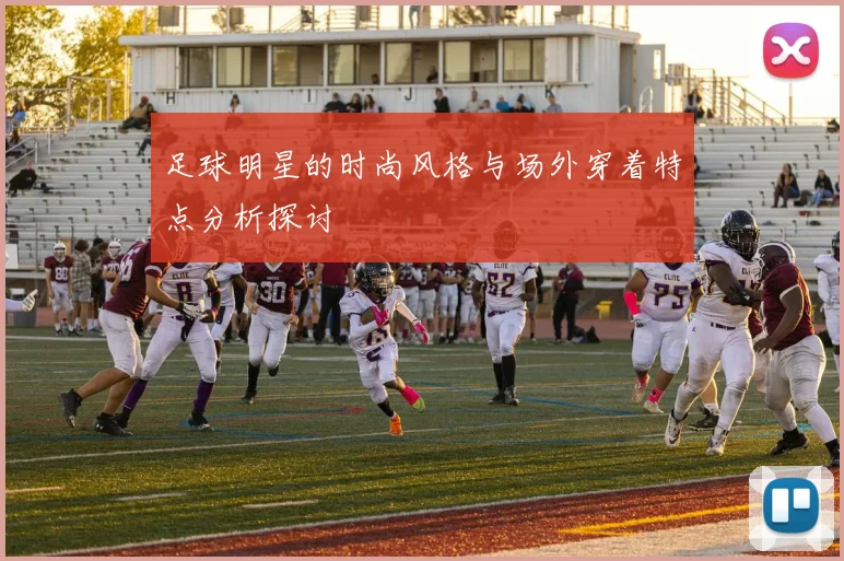 足球明星的时尚风格与场外穿着特点分析探讨