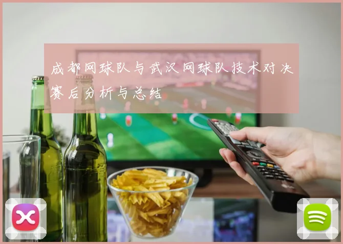 成都网球队与武汉网球队技术对决赛后分析与总结