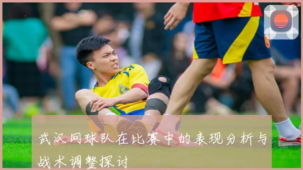 武汉网球队在比赛中的表现分析与战术调整探讨