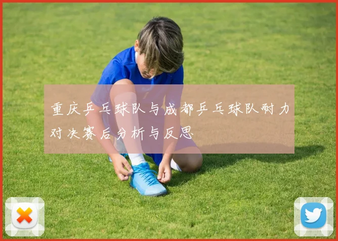 重庆乒乓球队与成都乒乓球队耐力对决赛后分析与反思