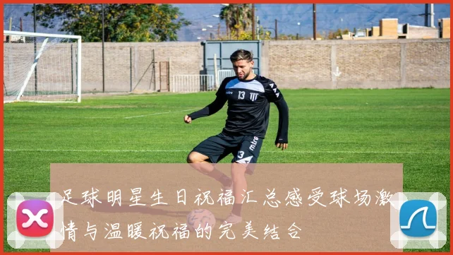 足球明星生日祝福汇总感受球场激情与温暖祝福的完美结合