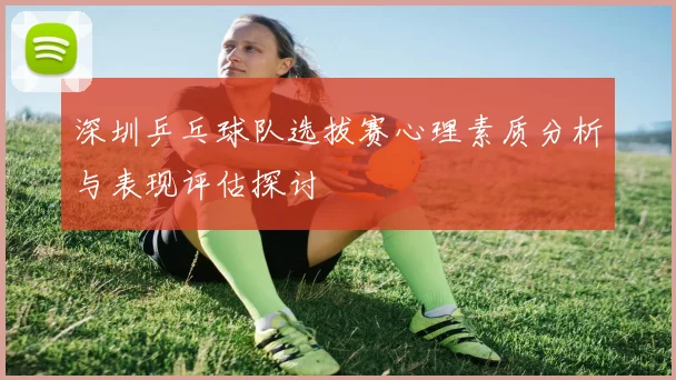 深圳乒乓球队选拔赛心理素质分析与表现评估探讨