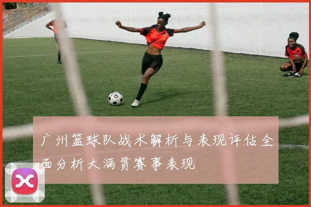 广州篮球队战术解析与表现评估全面分析大满贯赛事表现