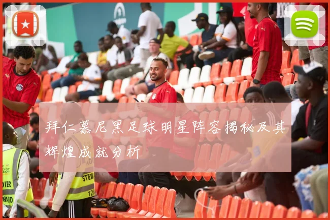 拜仁慕尼黑足球明星阵容揭秘及其辉煌成就分析