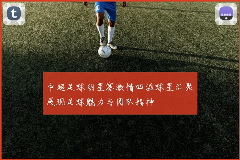 中超足球明星赛激情四溢球星汇聚展现足球魅力与团队精神
