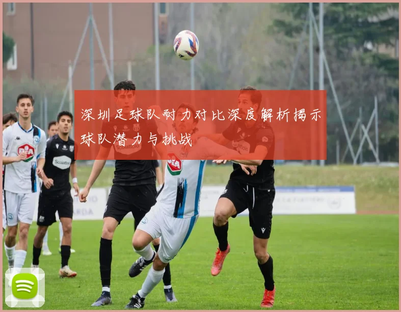 深圳足球队耐力对比深度解析揭示球队潜力与挑战