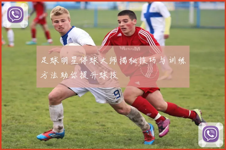 足球明星停球大师揭秘技巧与训练方法助你提升球技
