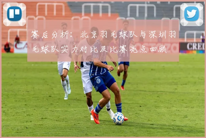 赛后分析：北京羽毛球队与深圳羽毛球队实力对比及比赛亮点回顾