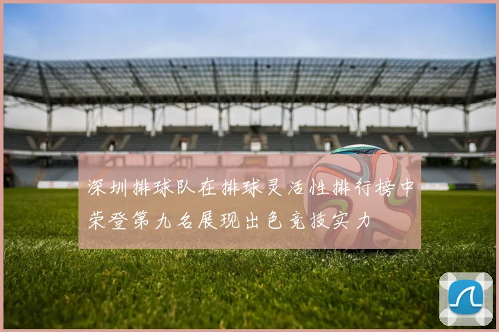 深圳排球队在排球灵活性排行榜中荣登第九名展现出色竞技实力