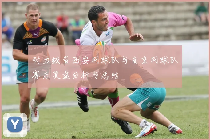 耐力较量西安网球队与南京网球队赛后复盘分析与总结
