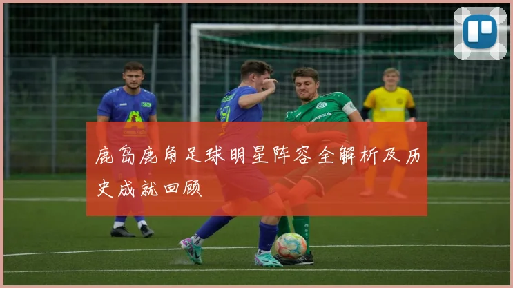 鹿岛鹿角足球明星阵容全解析及历史成就回顾