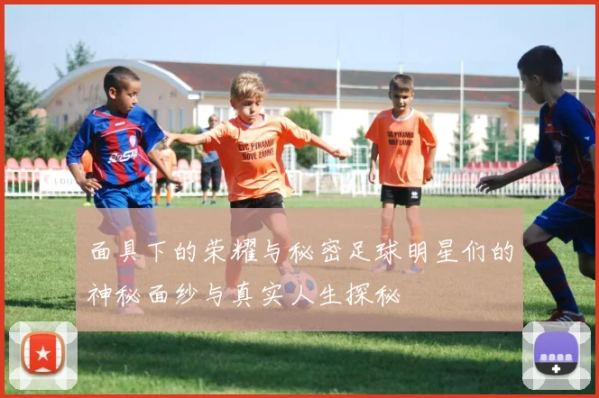 面具下的荣耀与秘密足球明星们的神秘面纱与真实人生探秘
