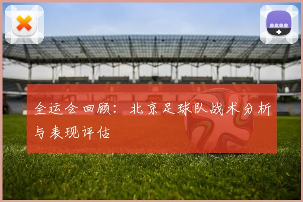 全运会回顾：北京足球队战术分析与表现评估