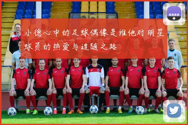 小德心中的足球偶像是谁他对明星球员的热爱与追随之路