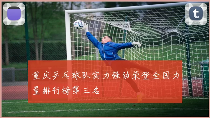 重庆乒乓球队实力强劲荣登全国力量排行榜第三名