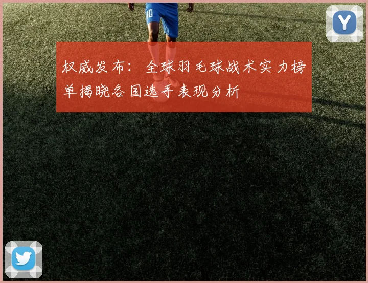 权威发布：全球羽毛球战术实力榜单揭晓各国选手表现分析