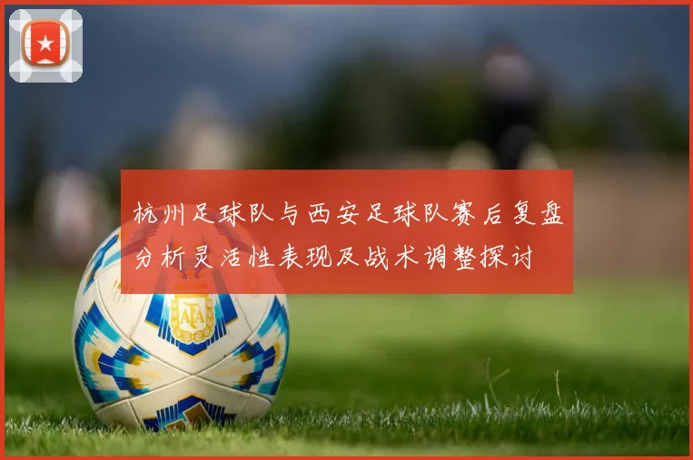 杭州足球队与西安足球队赛后复盘分析灵活性表现及战术调整探讨
