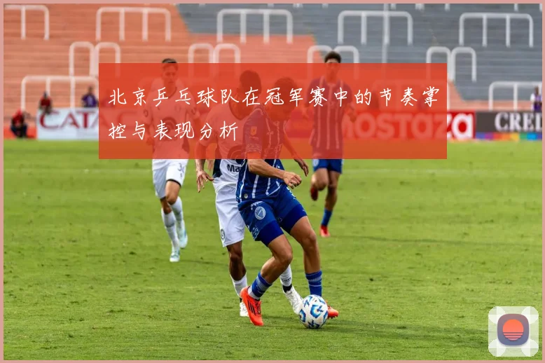 北京乒乓球队在冠军赛中的节奏掌控与表现分析