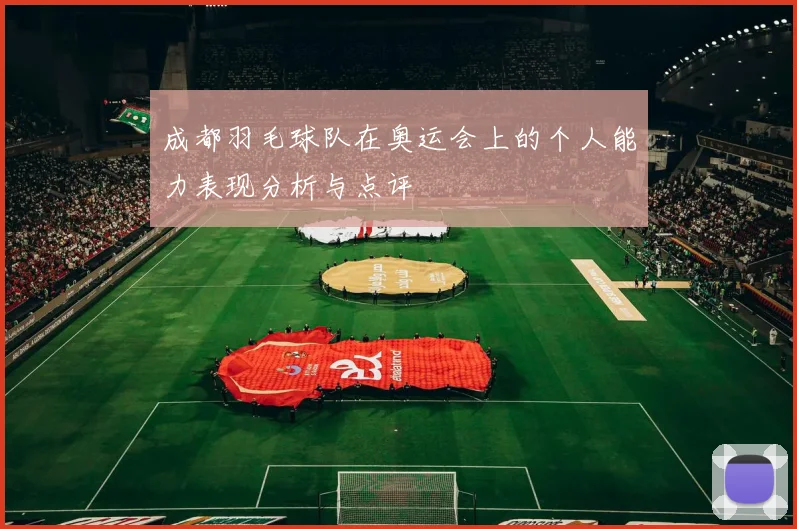 成都羽毛球队在奥运会上的个人能力表现分析与点评