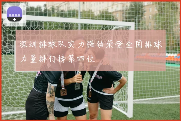 深圳排球队实力强劲荣登全国排球力量排行榜第四位