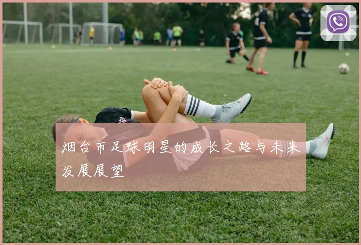 烟台市足球明星的成长之路与未来发展展望