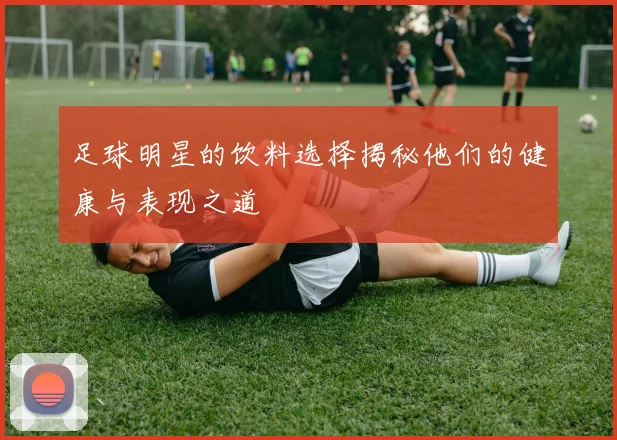 足球明星的饮料选择揭秘他们的健康与表现之道