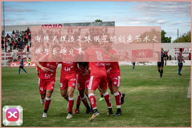 海绵泥捏造足球明星的创意艺术之旅与乐趣分享