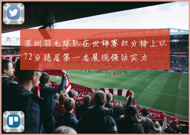 深圳羽毛球队在世锦赛积分榜上以72分稳居第一名展现强劲实力