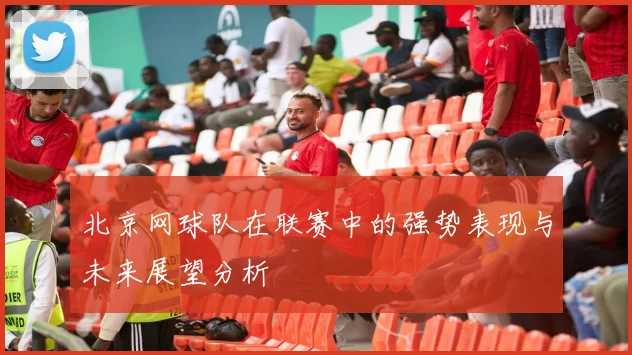 北京网球队在联赛中的强势表现与未来展望分析