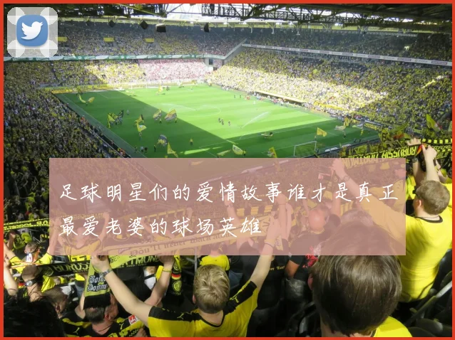 足球明星们的爱情故事谁才是真正最爱老婆的球场英雄
