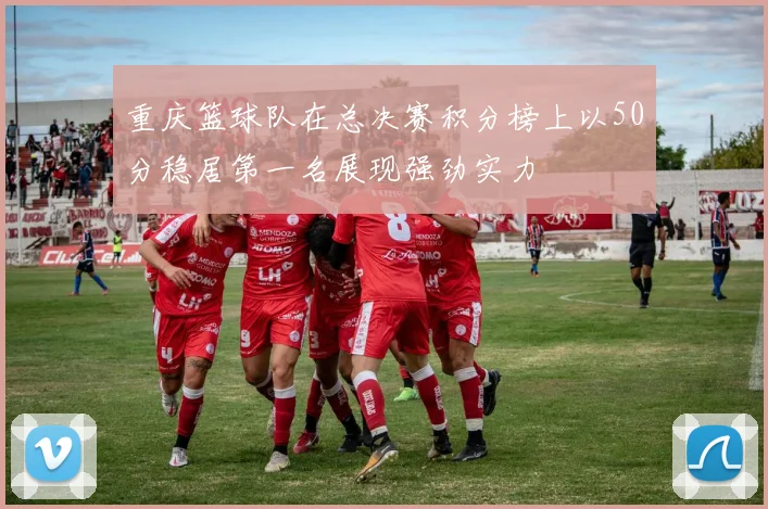 重庆篮球队在总决赛积分榜上以50分稳居第一名展现强劲实力