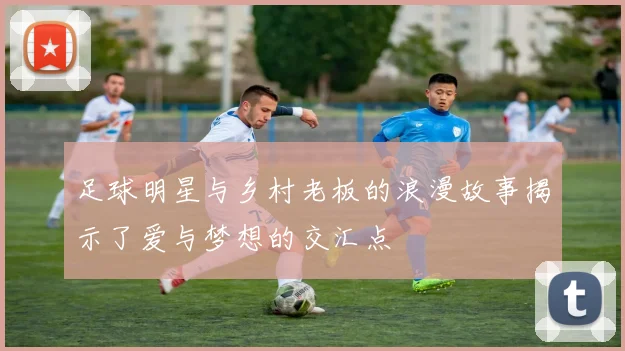 足球明星与乡村老板的浪漫故事揭示了爱与梦想的交汇点