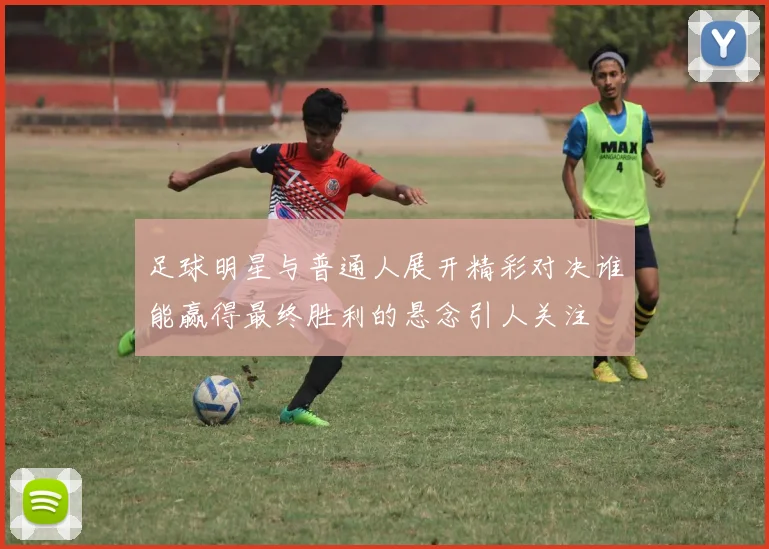 足球明星与普通人展开精彩对决谁能赢得最终胜利的悬念引人关注