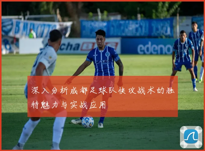 深入分析成都足球队快攻战术的独特魅力与实战应用