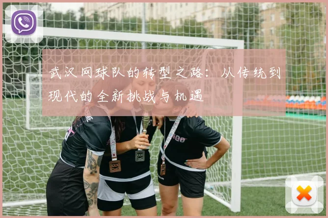 武汉网球队的转型之路：从传统到现代的全新挑战与机遇