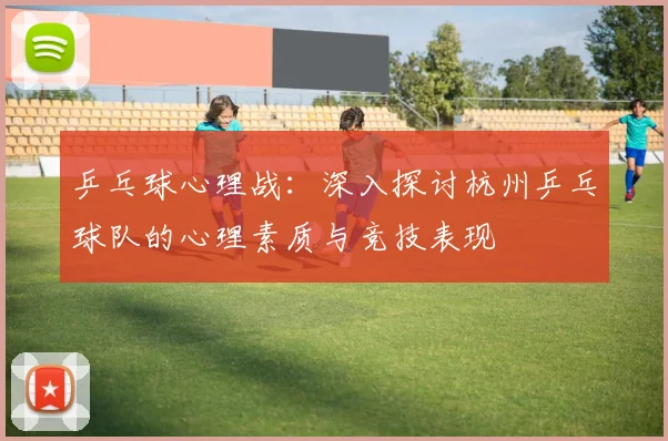 乒乓球心理战：深入探讨杭州乒乓球队的心理素质与竞技表现