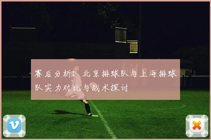赛后分析：北京排球队与上海排球队实力对比与战术探讨