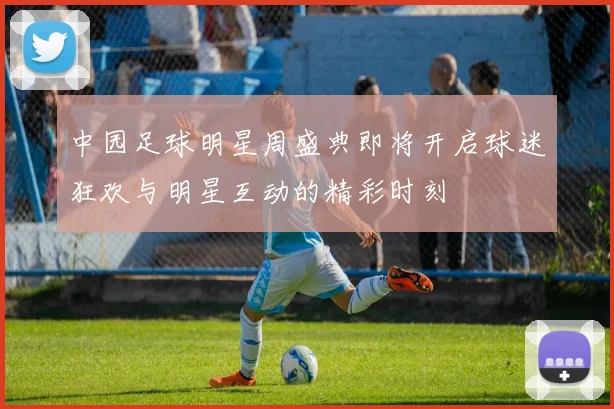 中园足球明星周盛典即将开启球迷狂欢与明星互动的精彩时刻