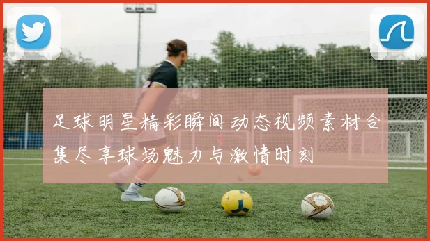 足球明星精彩瞬间动态视频素材合集尽享球场魅力与激情时刻