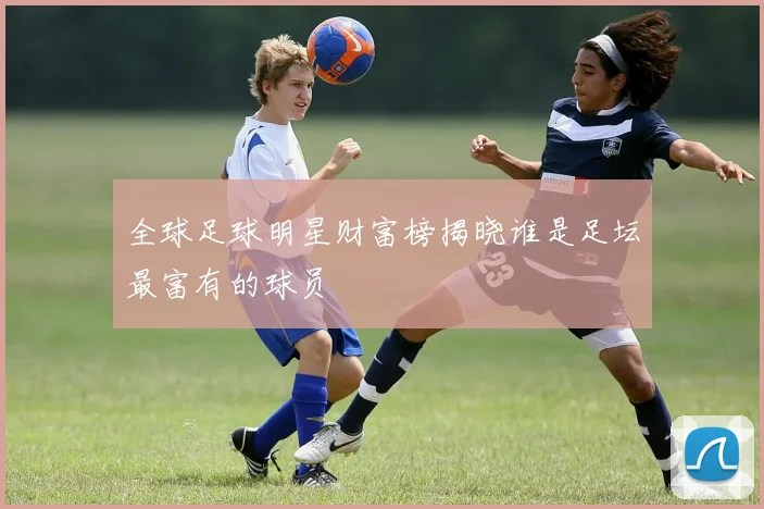 全球足球明星财富榜揭晓谁是足坛最富有的球员