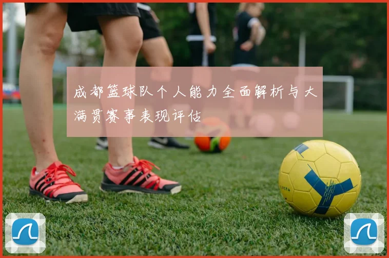 成都篮球队个人能力全面解析与大满贯赛事表现评估