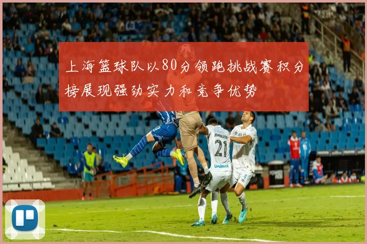 上海篮球队以80分领跑挑战赛积分榜展现强劲实力和竞争优势