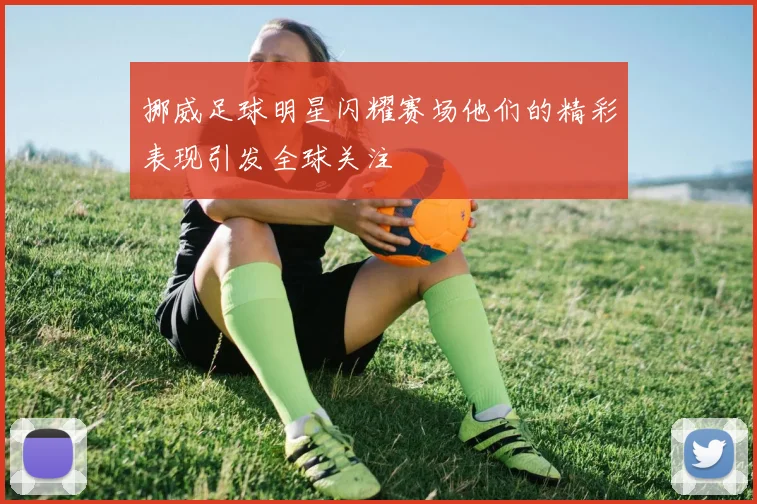 挪威足球明星闪耀赛场他们的精彩表现引发全球关注
