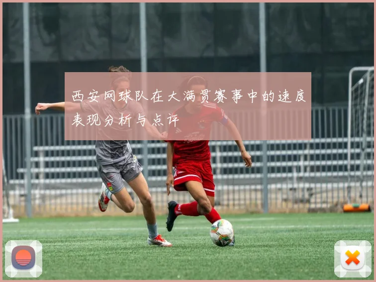 西安网球队在大满贯赛事中的速度表现分析与点评