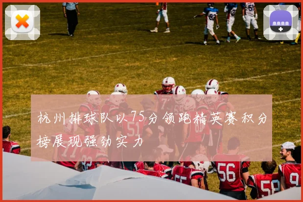 杭州排球队以75分领跑精英赛积分榜展现强劲实力