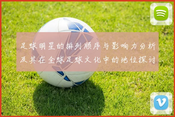足球明星的排列顺序与影响力分析及其在全球足球文化中的地位探讨