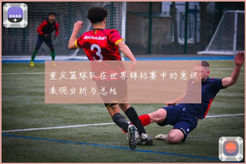 重庆篮球队在世界锦标赛中的意识表现分析与总结