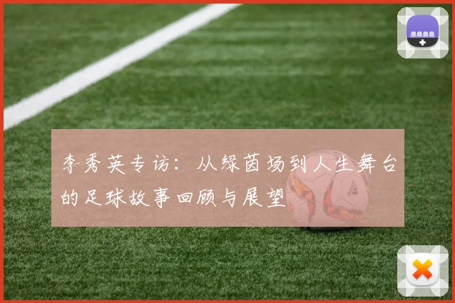 李秀英专访：从绿茵场到人生舞台的足球故事回顾与展望