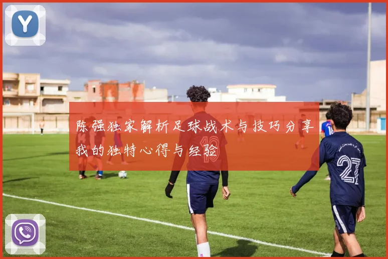 陈强独家解析足球战术与技巧分享我的独特心得与经验
