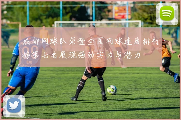 成都网球队荣登全国网球速度排行榜第七名展现强劲实力与潜力